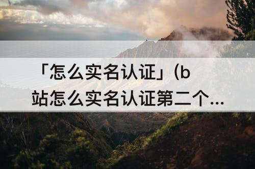 「怎么实名认证」(b站怎么实名认证第二个账号)