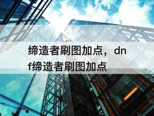 缔造者刷图加点，dnf缔造者刷图加点