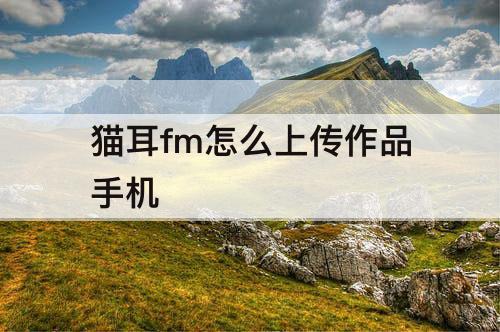 猫耳fm怎么上传作品手机