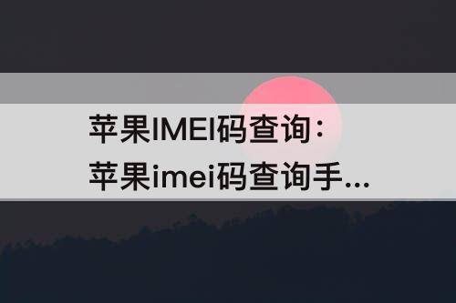 苹果IMEI码查询：苹果imei码查询手机信息