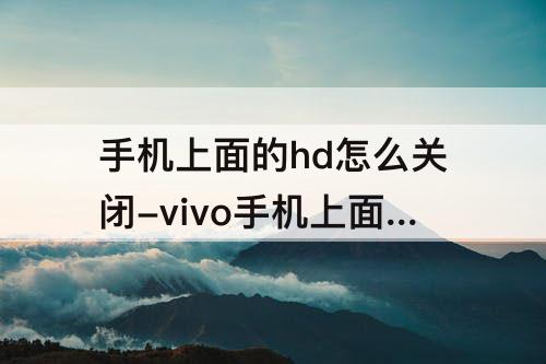 手机上面的hd怎么关闭-vivo手机上面的hd怎么关闭