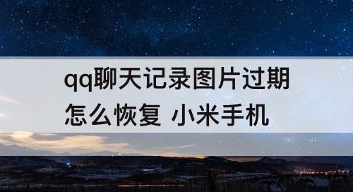 qq聊天记录图片过期怎么恢复 小米手机