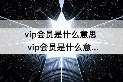 vip会员是什么意思 vip会员是什么意思怎么关闭