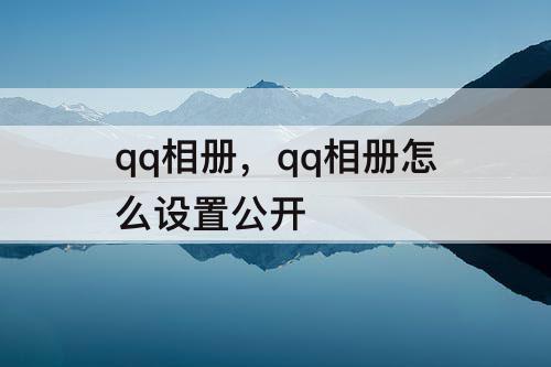 qq相册，qq相册怎么设置公开