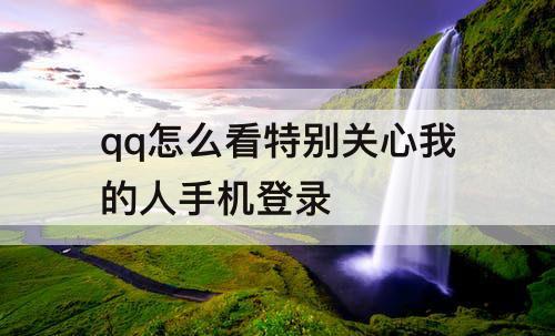 qq怎么看特别关心我的人手机登录