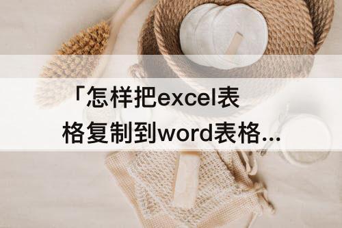 「怎样把excel表格复制到word表格不变」(怎样把excel表格复制到word表格不变形)
