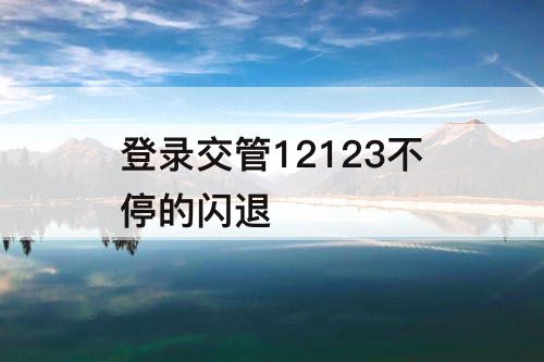 登录交管12123不停的闪退
