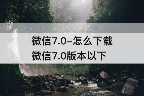 微信7.0-怎么下载微信7.0版本以下