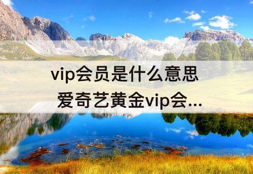 vip会员是什么意思 爱奇艺黄金vip会员是什么意思