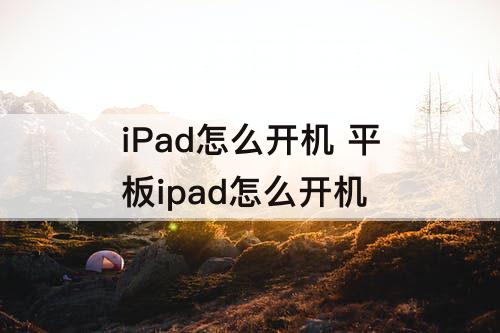 iPad怎么开机 平板ipad怎么开机