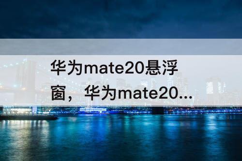 华为mate20悬浮窗，华为mate20悬浮窗设置