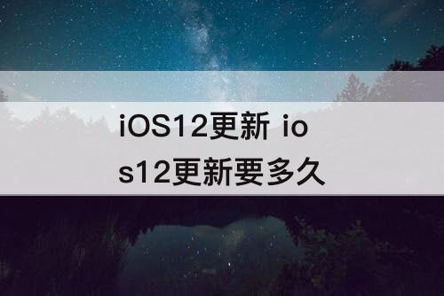 iOS12更新 ios12更新要多久