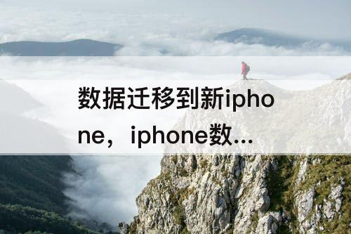 数据迁移到新iphone，iphone数据迁移到新iphone icloud