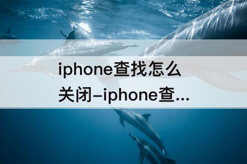 iphone查找怎么关闭-iphone查找怎么关闭退出