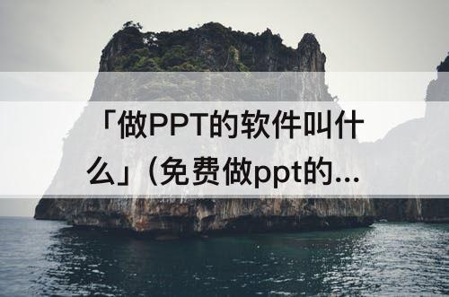 「做PPT的软件叫什么」(免费做ppt的软件叫什么)