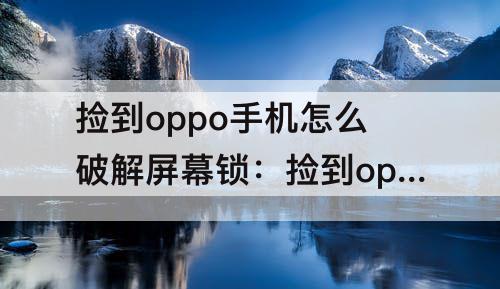 捡到oppo手机怎么破解屏幕锁：捡到oppo手机怎么破解屏幕锁视频