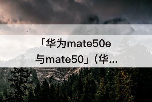 「华为mate50e与mate50」(华为mate50e与mate50参数)