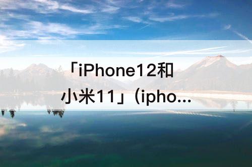 「iPhone12和小米11」(iphone12和小米11ultra屏幕)