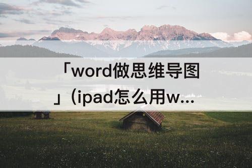 「word做思维导图」(ipad怎么用word做思维导图)
