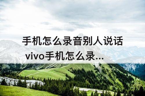 手机怎么录音别人说话 vivo手机怎么录音别人说话