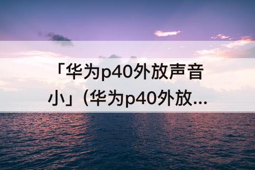 「华为p40外放声音小」(华为p40外放声音小怎样解决方法)