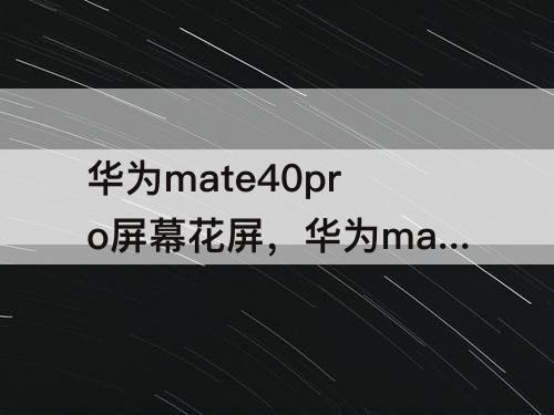 华为mate40pro屏幕花屏，华为mate40pro屏幕花屏又好