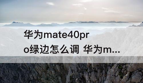 华为mate40pro绿边怎么调 华为mate40pro绿边怎么调色