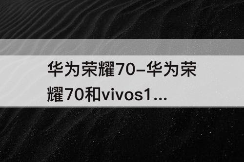 华为荣耀70-华为荣耀70和vivos16哪个好