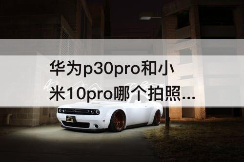 华为p30pro和小米10pro哪个拍照好