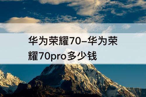 华为荣耀70-华为荣耀70pro多少钱