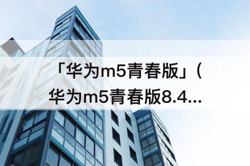 「华为m5青春版」(华为m5青春版8.4平板参数)
