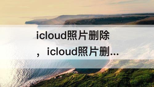 icloud照片删除，icloud照片删除后相册里还有吗