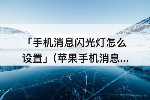 「手机消息闪光灯怎么设置」(苹果手机消息闪光灯怎么设置11)