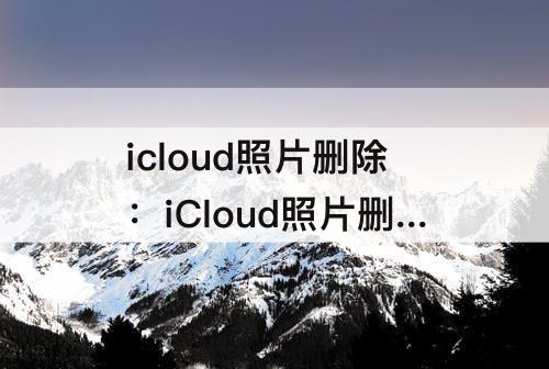 icloud照片删除：iCloud照片删除了还能找回吗